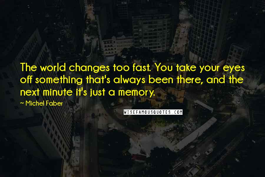 Michel Faber Quotes: The world changes too fast. You take your eyes off something that's always been there, and the next minute it's just a memory.