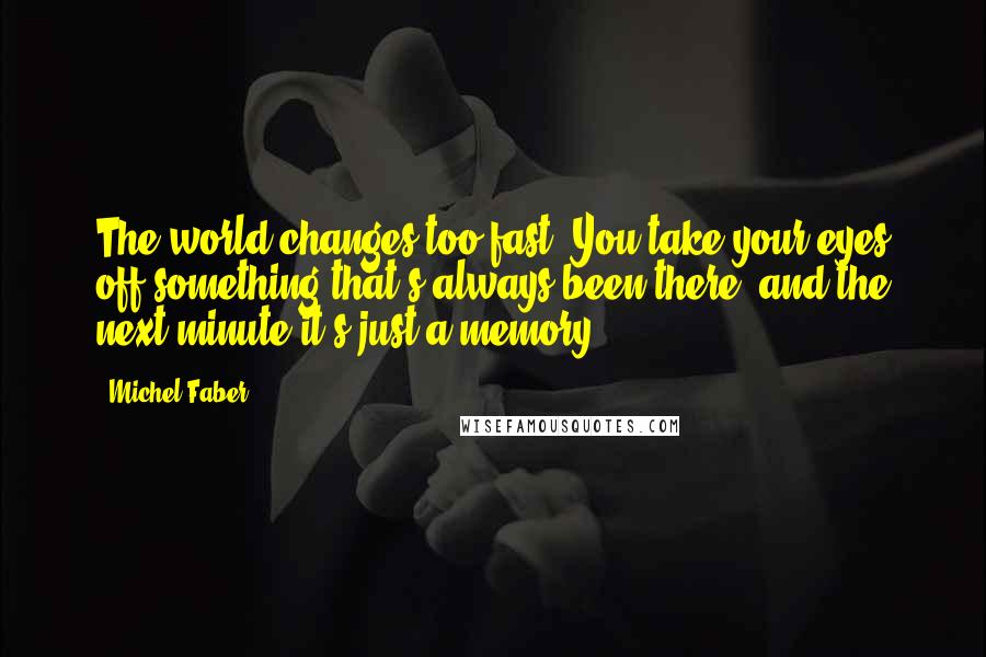 Michel Faber Quotes: The world changes too fast. You take your eyes off something that's always been there, and the next minute it's just a memory.