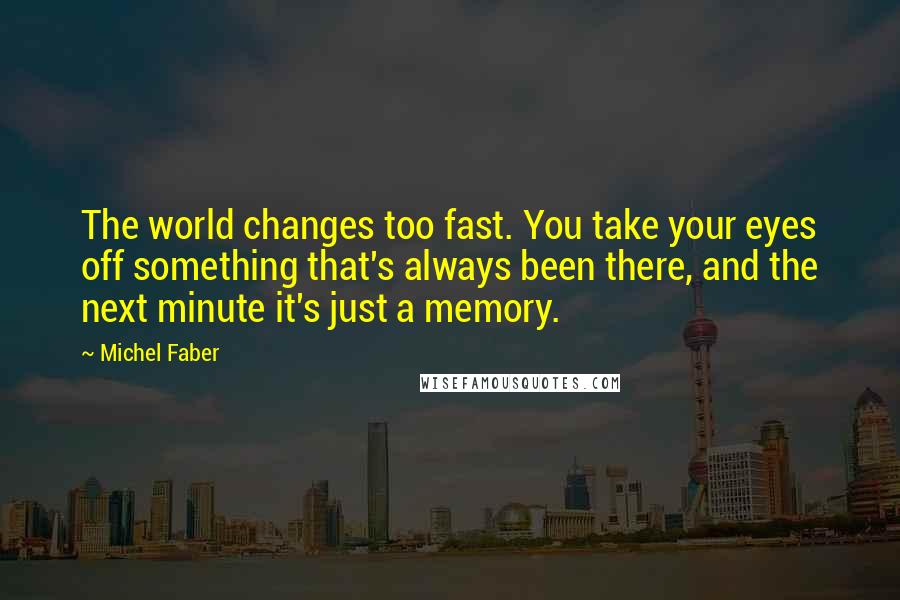 Michel Faber Quotes: The world changes too fast. You take your eyes off something that's always been there, and the next minute it's just a memory.