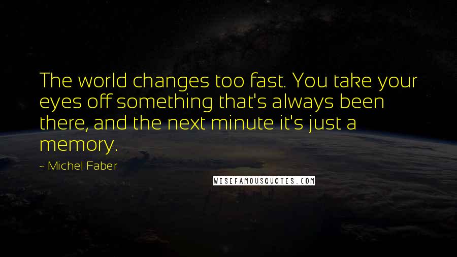 Michel Faber Quotes: The world changes too fast. You take your eyes off something that's always been there, and the next minute it's just a memory.