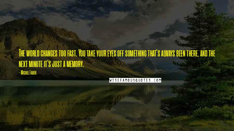 Michel Faber Quotes: The world changes too fast. You take your eyes off something that's always been there, and the next minute it's just a memory.