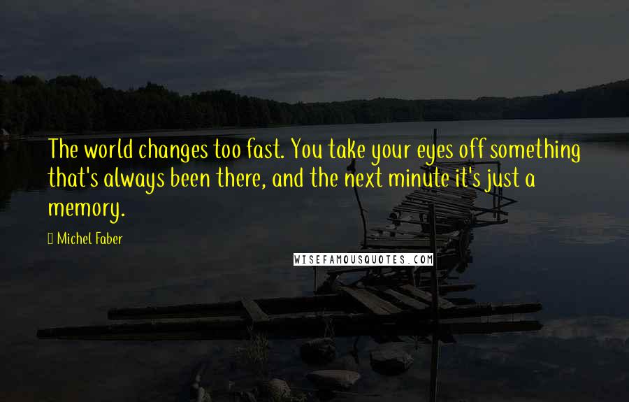 Michel Faber Quotes: The world changes too fast. You take your eyes off something that's always been there, and the next minute it's just a memory.