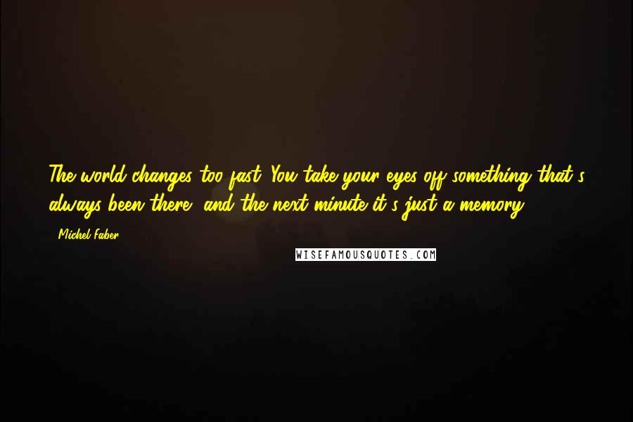 Michel Faber Quotes: The world changes too fast. You take your eyes off something that's always been there, and the next minute it's just a memory.