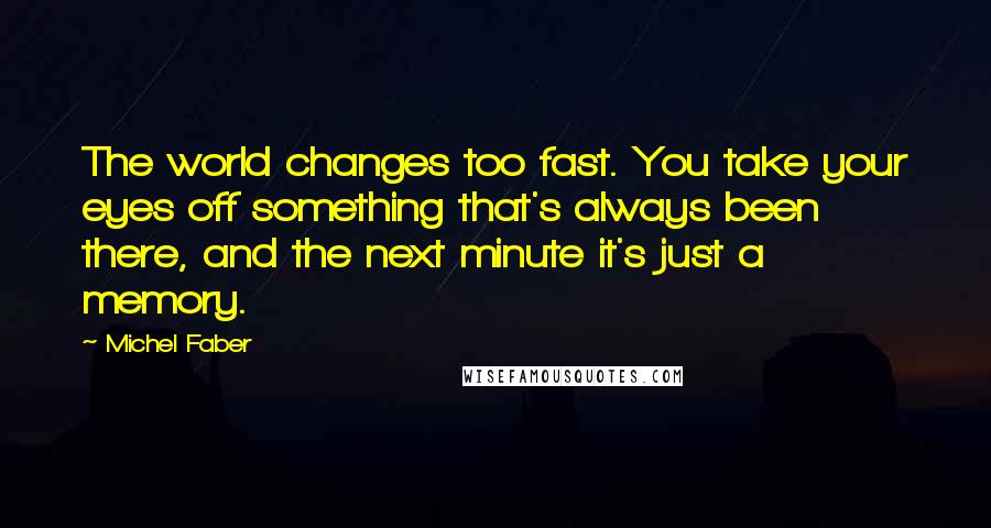 Michel Faber Quotes: The world changes too fast. You take your eyes off something that's always been there, and the next minute it's just a memory.