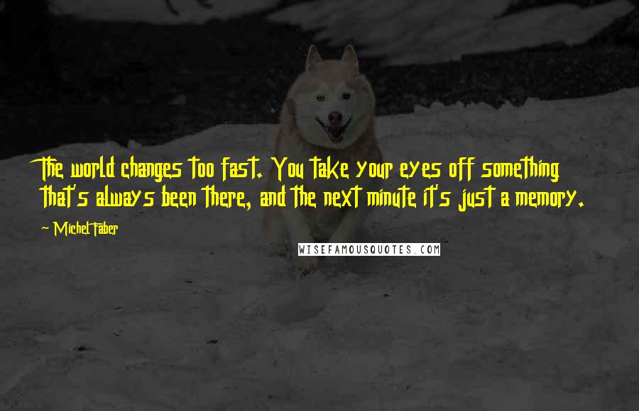 Michel Faber Quotes: The world changes too fast. You take your eyes off something that's always been there, and the next minute it's just a memory.