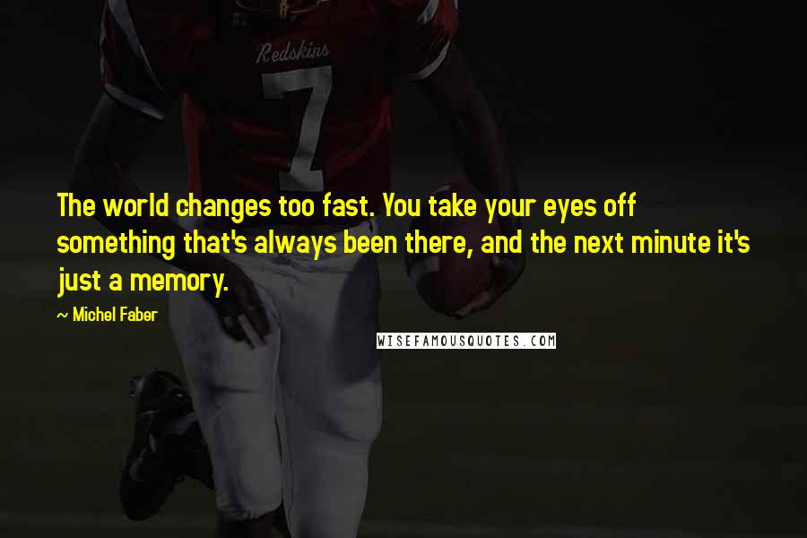 Michel Faber Quotes: The world changes too fast. You take your eyes off something that's always been there, and the next minute it's just a memory.