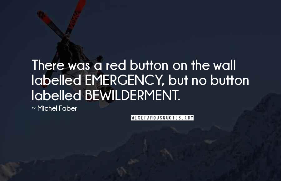 Michel Faber Quotes: There was a red button on the wall labelled EMERGENCY, but no button labelled BEWILDERMENT.