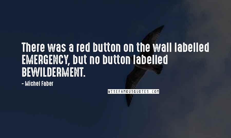 Michel Faber Quotes: There was a red button on the wall labelled EMERGENCY, but no button labelled BEWILDERMENT.