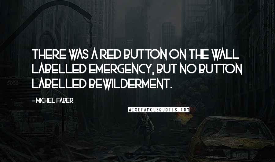 Michel Faber Quotes: There was a red button on the wall labelled EMERGENCY, but no button labelled BEWILDERMENT.