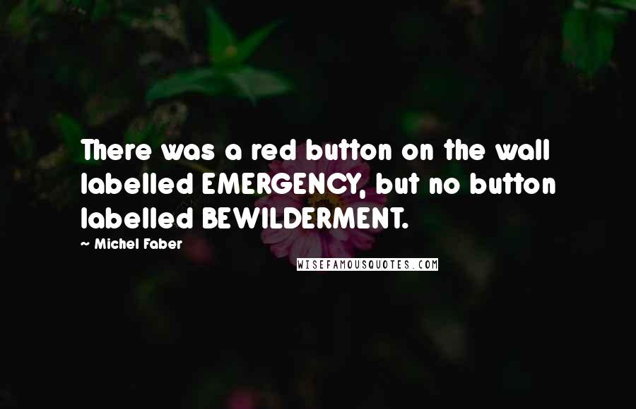 Michel Faber Quotes: There was a red button on the wall labelled EMERGENCY, but no button labelled BEWILDERMENT.