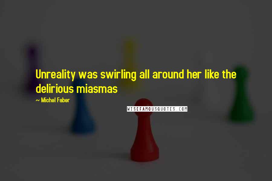 Michel Faber Quotes: Unreality was swirling all around her like the delirious miasmas