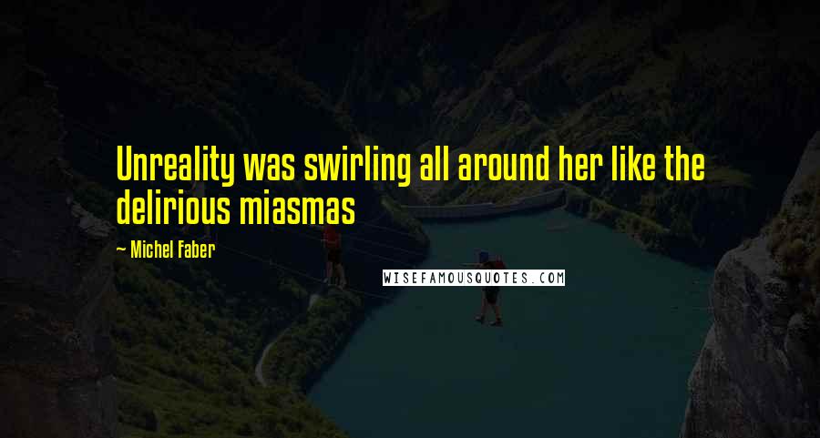 Michel Faber Quotes: Unreality was swirling all around her like the delirious miasmas