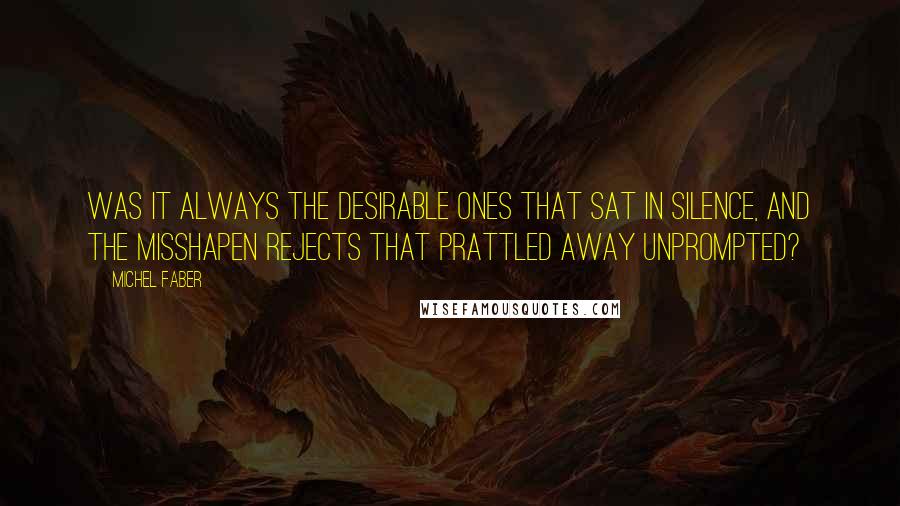 Michel Faber Quotes: Was it always the desirable ones that sat in silence, and the misshapen rejects that prattled away unprompted?