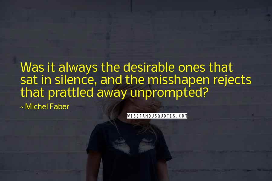 Michel Faber Quotes: Was it always the desirable ones that sat in silence, and the misshapen rejects that prattled away unprompted?