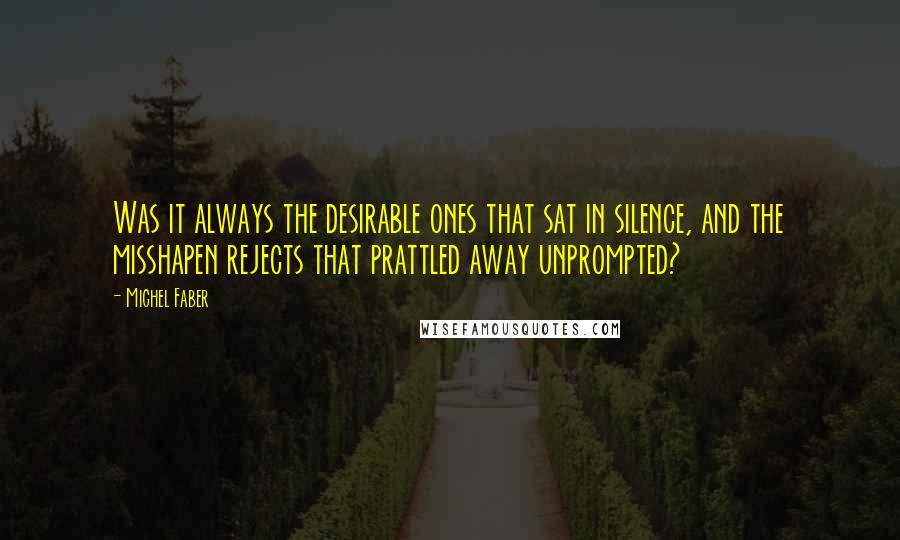 Michel Faber Quotes: Was it always the desirable ones that sat in silence, and the misshapen rejects that prattled away unprompted?