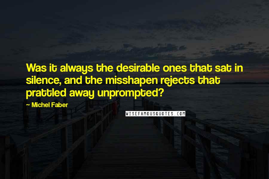 Michel Faber Quotes: Was it always the desirable ones that sat in silence, and the misshapen rejects that prattled away unprompted?