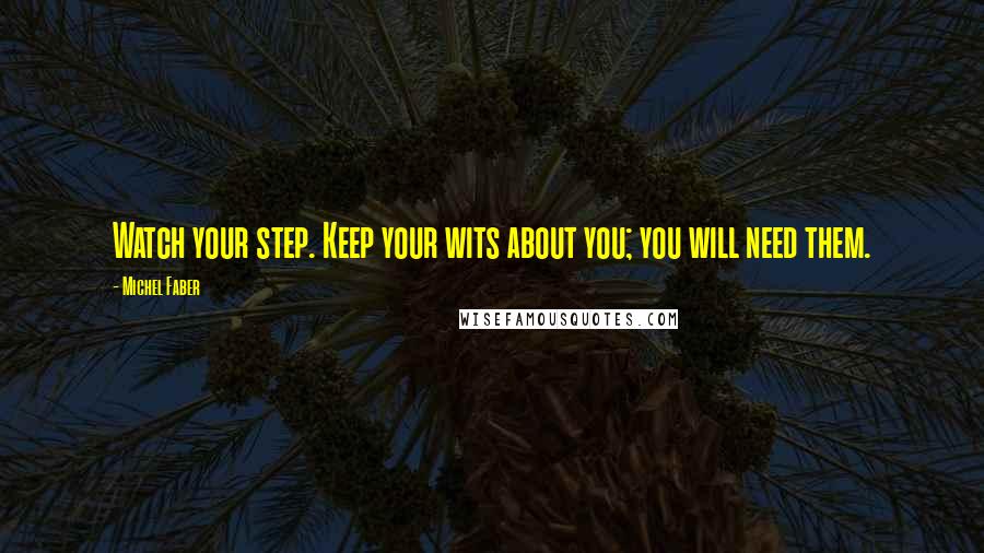 Michel Faber Quotes: Watch your step. Keep your wits about you; you will need them.