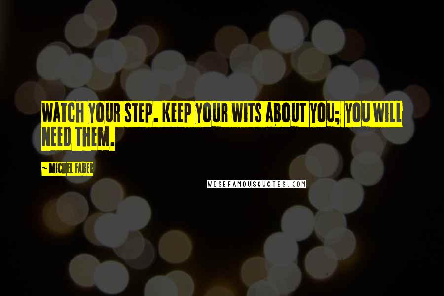 Michel Faber Quotes: Watch your step. Keep your wits about you; you will need them.