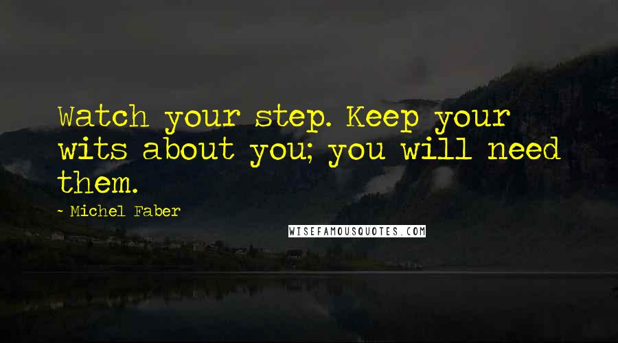 Michel Faber Quotes: Watch your step. Keep your wits about you; you will need them.