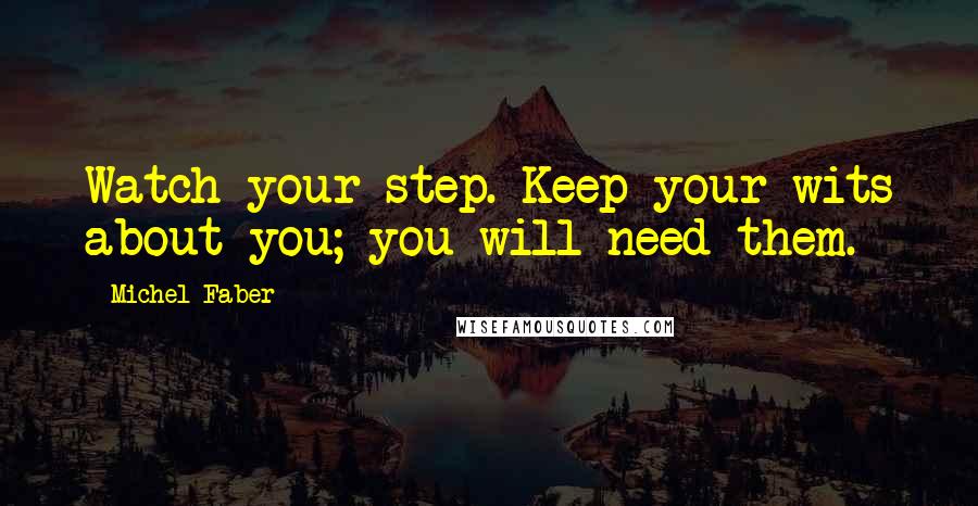 Michel Faber Quotes: Watch your step. Keep your wits about you; you will need them.