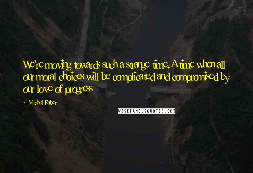 Michel Faber Quotes: We're moving towards such a strange time.A time when all our moral choices will be complicated and compromised by our love of progress