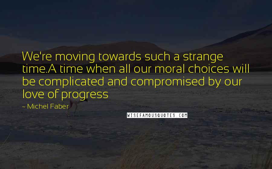 Michel Faber Quotes: We're moving towards such a strange time.A time when all our moral choices will be complicated and compromised by our love of progress