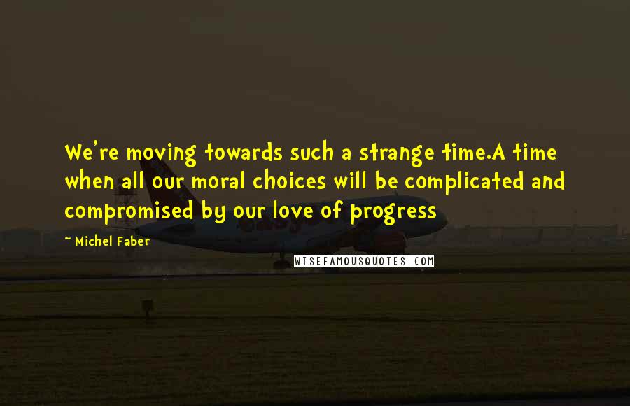 Michel Faber Quotes: We're moving towards such a strange time.A time when all our moral choices will be complicated and compromised by our love of progress