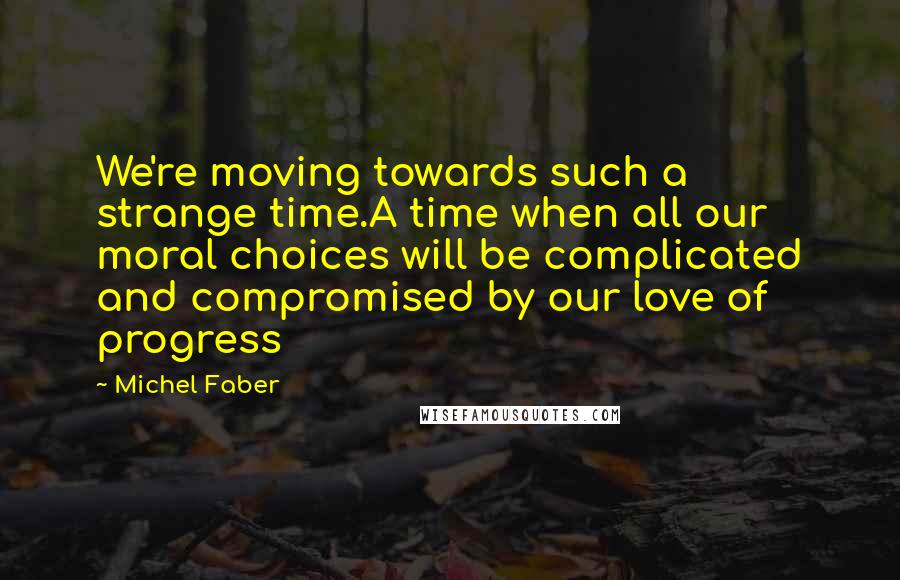 Michel Faber Quotes: We're moving towards such a strange time.A time when all our moral choices will be complicated and compromised by our love of progress