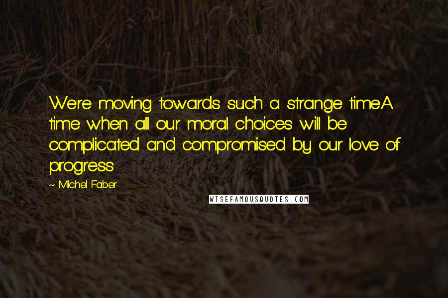 Michel Faber Quotes: We're moving towards such a strange time.A time when all our moral choices will be complicated and compromised by our love of progress