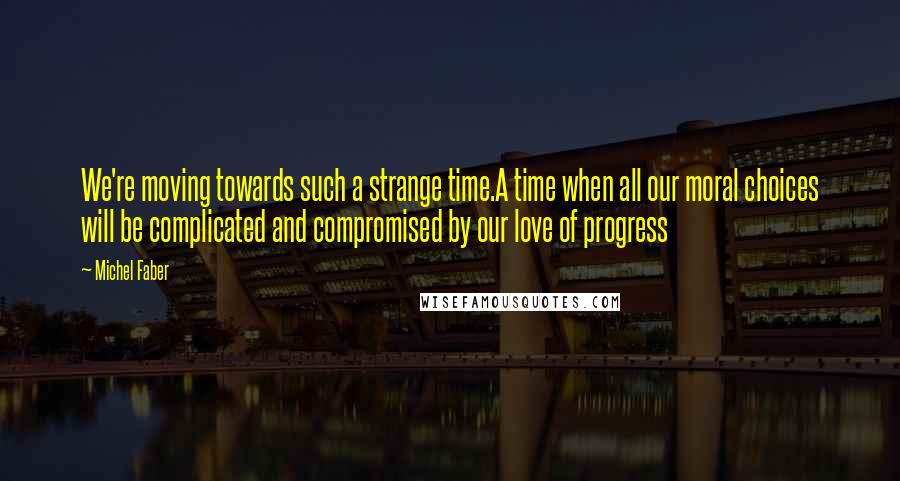 Michel Faber Quotes: We're moving towards such a strange time.A time when all our moral choices will be complicated and compromised by our love of progress