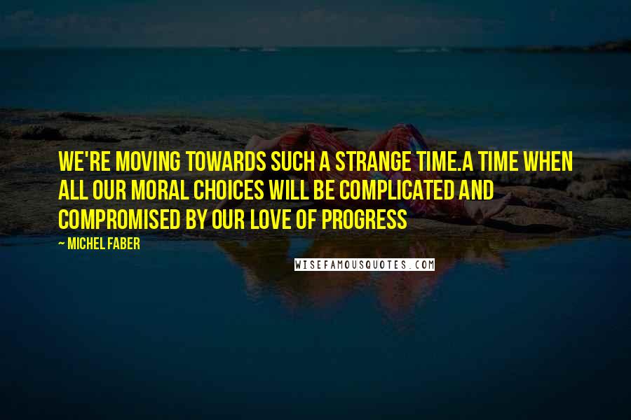 Michel Faber Quotes: We're moving towards such a strange time.A time when all our moral choices will be complicated and compromised by our love of progress