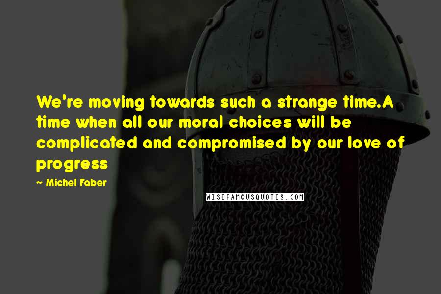 Michel Faber Quotes: We're moving towards such a strange time.A time when all our moral choices will be complicated and compromised by our love of progress