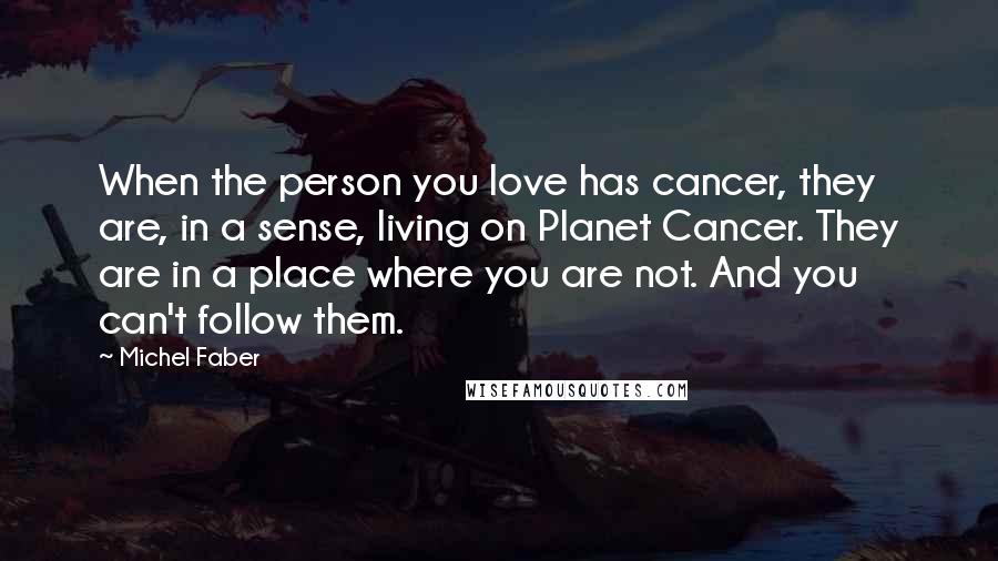 Michel Faber Quotes: When the person you love has cancer, they are, in a sense, living on Planet Cancer. They are in a place where you are not. And you can't follow them.