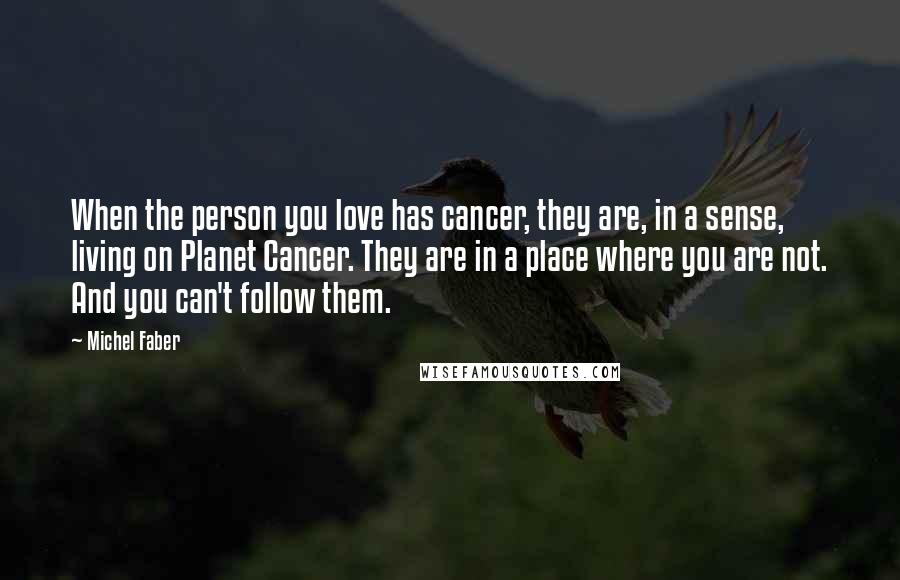 Michel Faber Quotes: When the person you love has cancer, they are, in a sense, living on Planet Cancer. They are in a place where you are not. And you can't follow them.