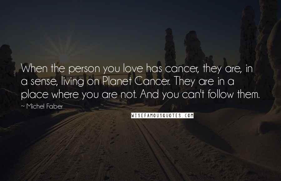 Michel Faber Quotes: When the person you love has cancer, they are, in a sense, living on Planet Cancer. They are in a place where you are not. And you can't follow them.