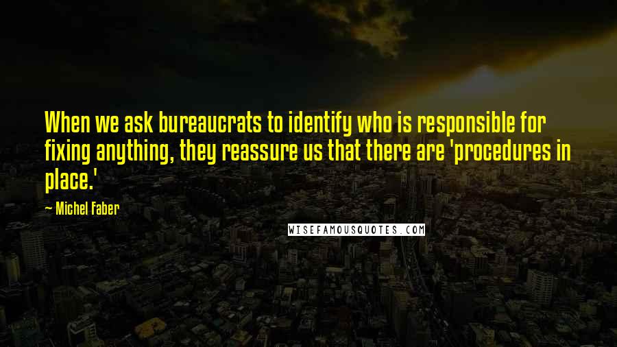 Michel Faber Quotes: When we ask bureaucrats to identify who is responsible for fixing anything, they reassure us that there are 'procedures in place.'