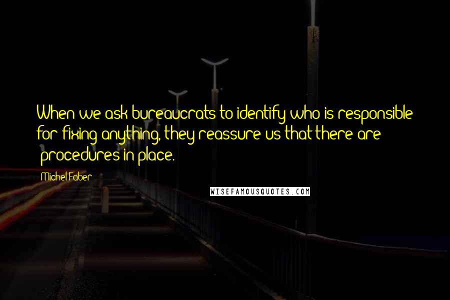 Michel Faber Quotes: When we ask bureaucrats to identify who is responsible for fixing anything, they reassure us that there are 'procedures in place.'