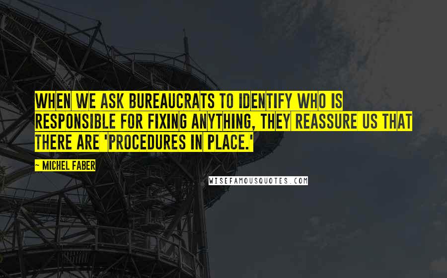 Michel Faber Quotes: When we ask bureaucrats to identify who is responsible for fixing anything, they reassure us that there are 'procedures in place.'