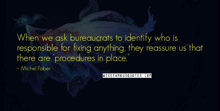 Michel Faber Quotes: When we ask bureaucrats to identify who is responsible for fixing anything, they reassure us that there are 'procedures in place.'