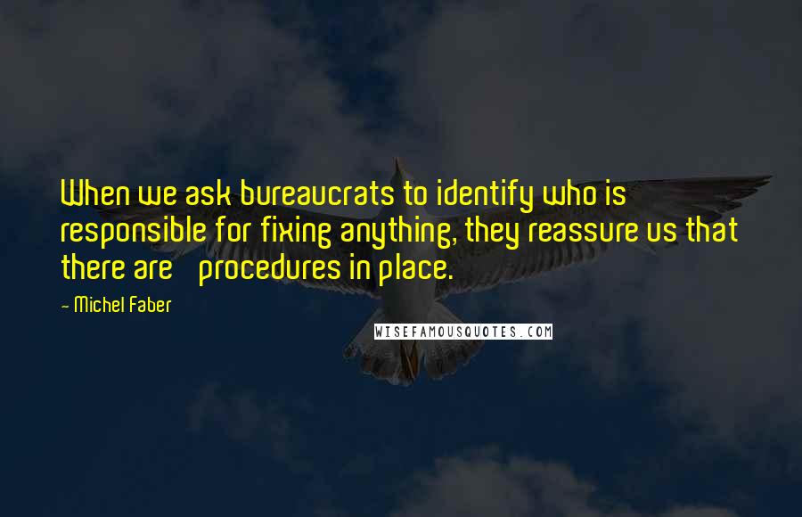 Michel Faber Quotes: When we ask bureaucrats to identify who is responsible for fixing anything, they reassure us that there are 'procedures in place.'