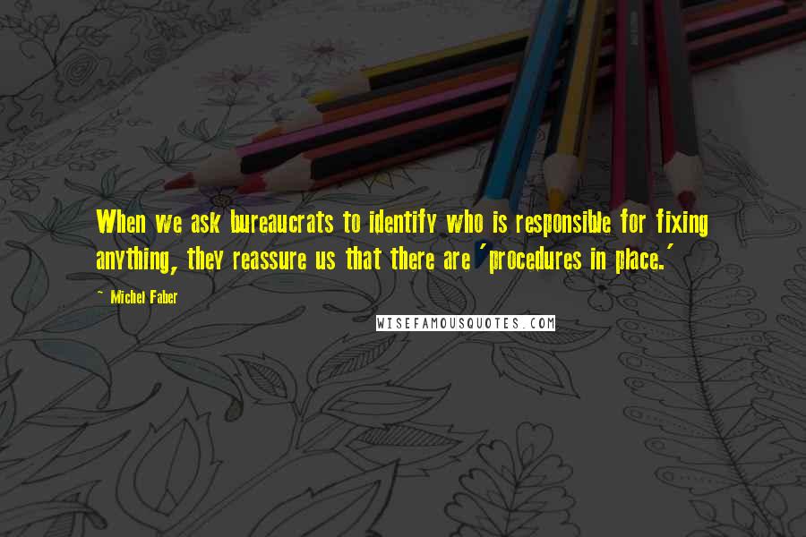 Michel Faber Quotes: When we ask bureaucrats to identify who is responsible for fixing anything, they reassure us that there are 'procedures in place.'