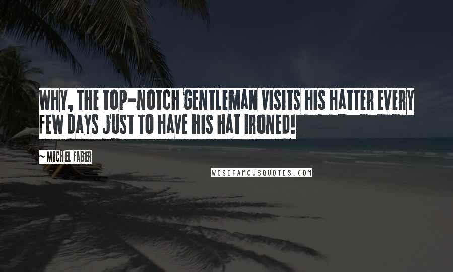 Michel Faber Quotes: Why, the top-notch gentleman visits his hatter every few days just to have his hat ironed!