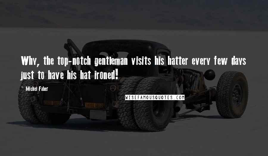 Michel Faber Quotes: Why, the top-notch gentleman visits his hatter every few days just to have his hat ironed!