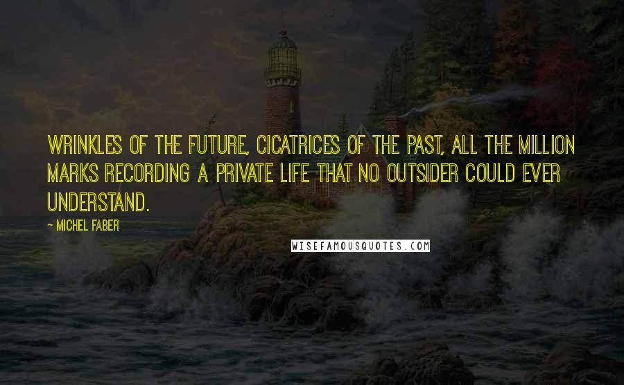 Michel Faber Quotes: Wrinkles of the future, cicatrices of the past, all the million marks recording a private life that no outsider could ever understand.