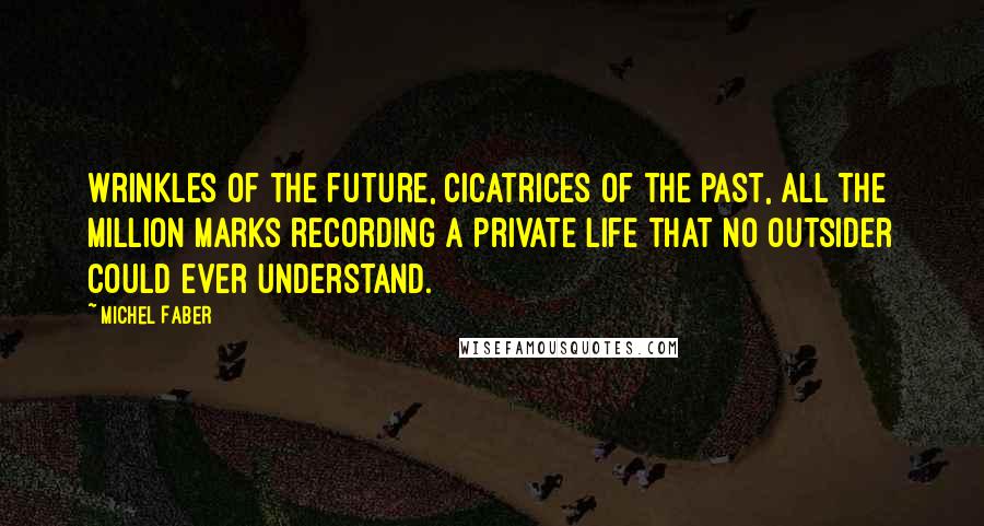 Michel Faber Quotes: Wrinkles of the future, cicatrices of the past, all the million marks recording a private life that no outsider could ever understand.