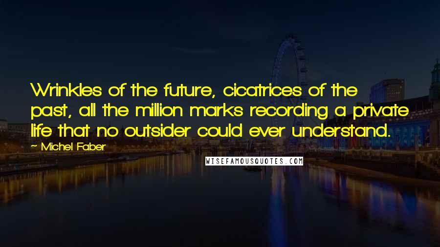 Michel Faber Quotes: Wrinkles of the future, cicatrices of the past, all the million marks recording a private life that no outsider could ever understand.