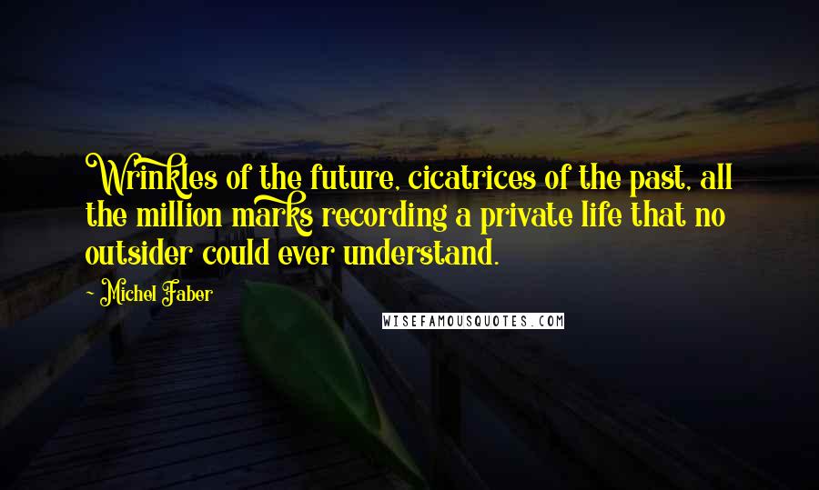 Michel Faber Quotes: Wrinkles of the future, cicatrices of the past, all the million marks recording a private life that no outsider could ever understand.