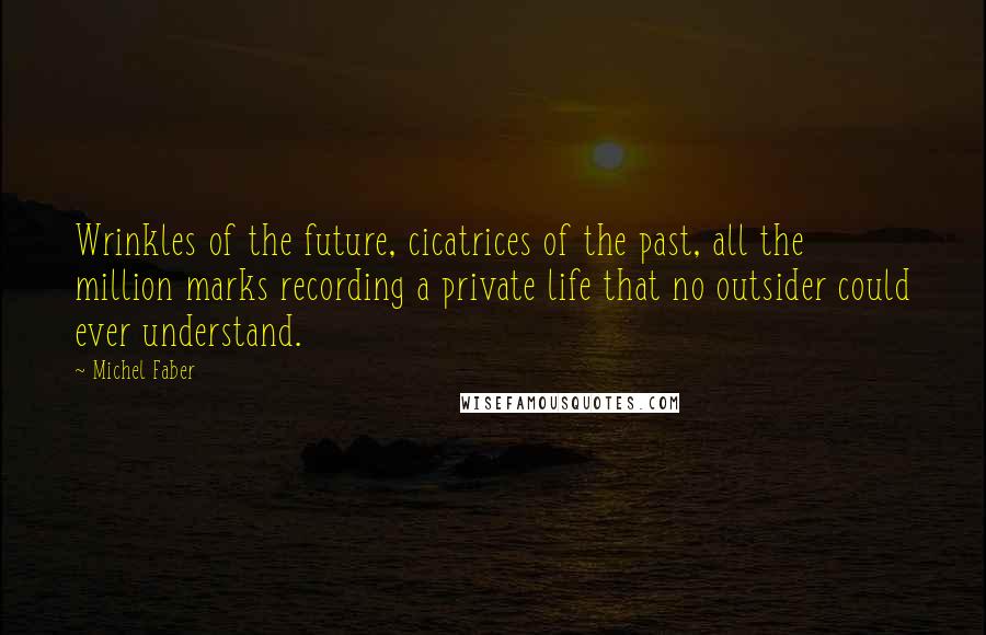 Michel Faber Quotes: Wrinkles of the future, cicatrices of the past, all the million marks recording a private life that no outsider could ever understand.