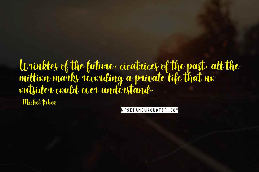 Michel Faber Quotes: Wrinkles of the future, cicatrices of the past, all the million marks recording a private life that no outsider could ever understand.