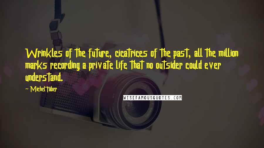 Michel Faber Quotes: Wrinkles of the future, cicatrices of the past, all the million marks recording a private life that no outsider could ever understand.